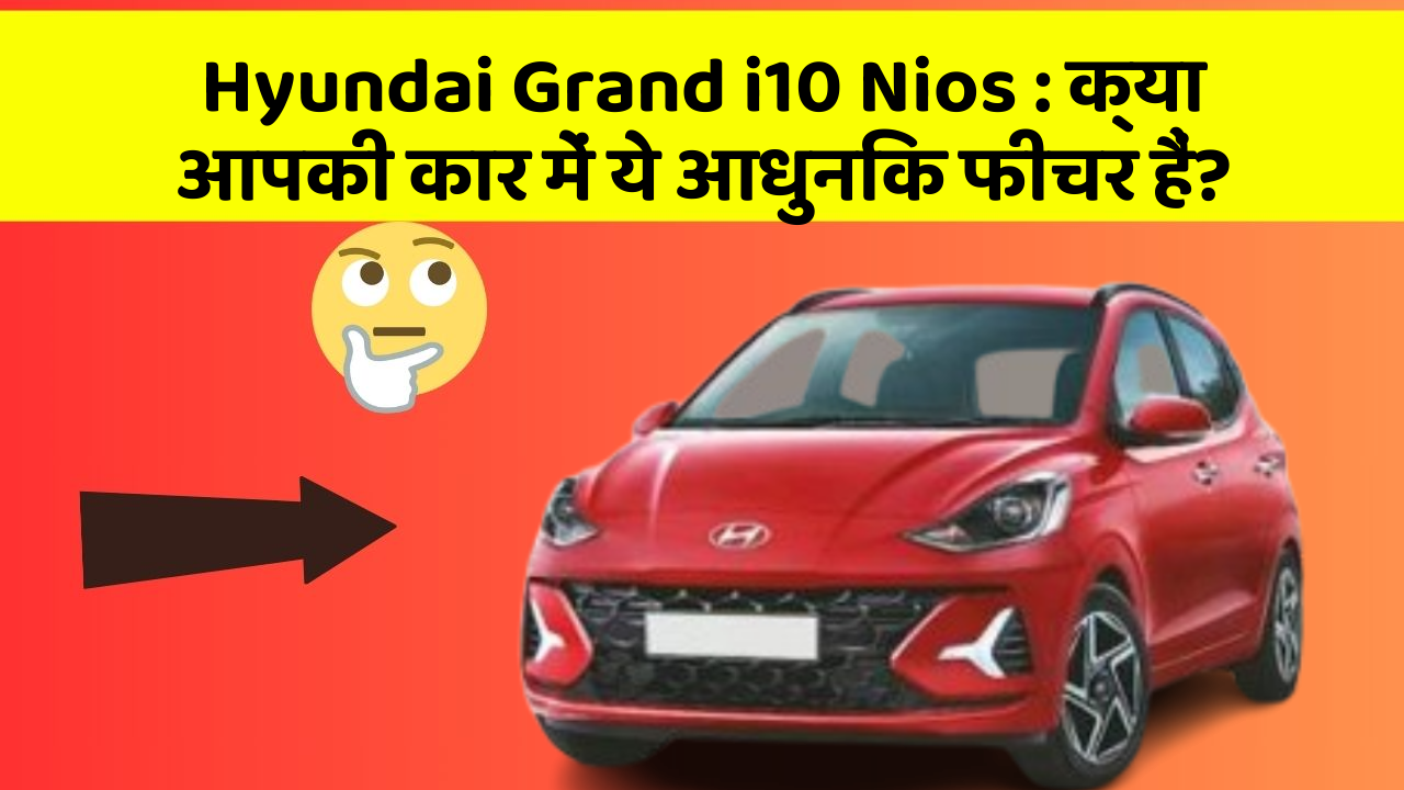 Hyundai Grand i10 Nios : क्या आपकी कार में ये आधुनिक फीचर हैं?