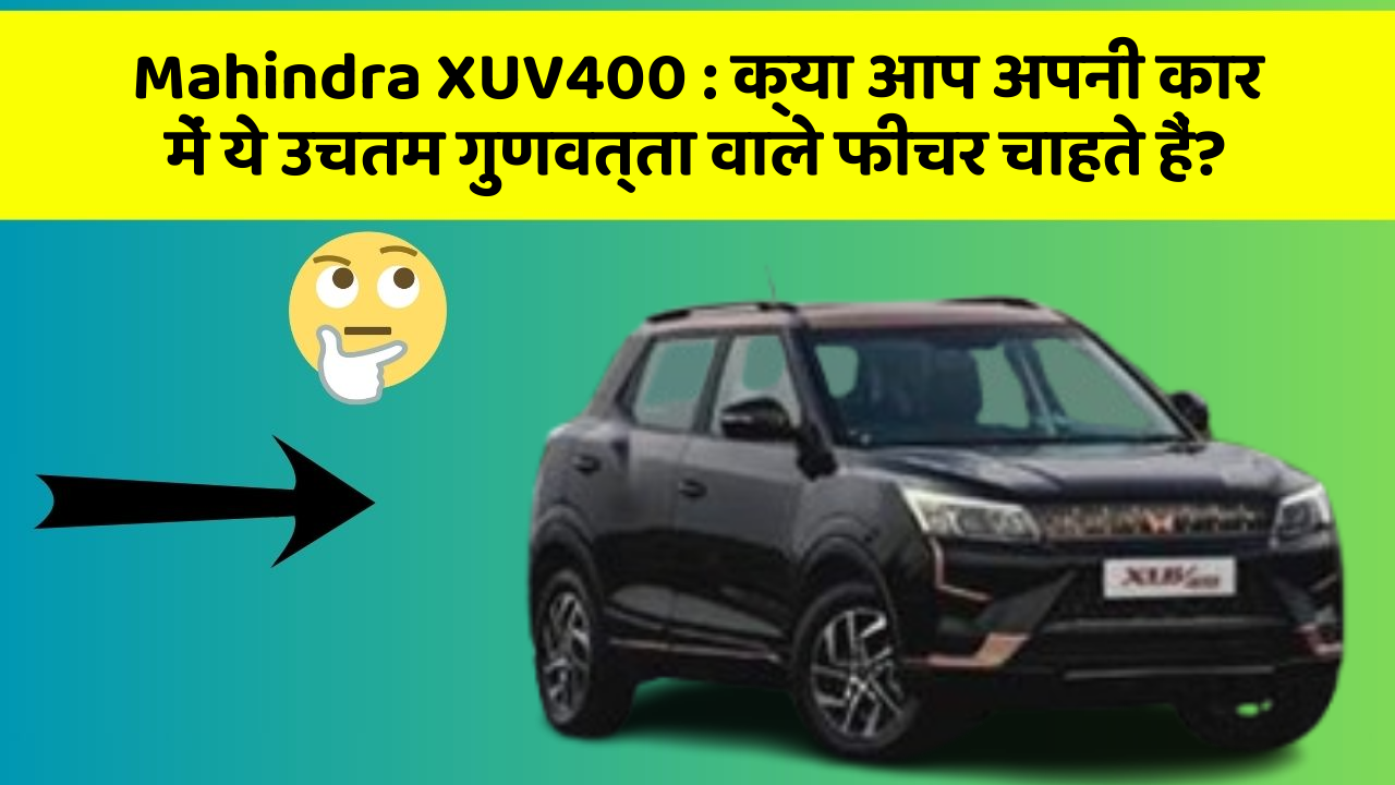 Mahindra XUV400: क्या आप अपनी कार में ये उचतम गुणवत्ता वाले फीचर चाहते हैं?