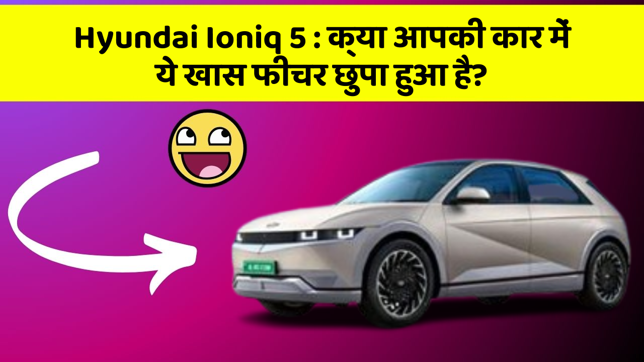 Hyundai Ioniq 5 : क्या आपकी कार में ये खास फीचर छुपा हुआ है?
