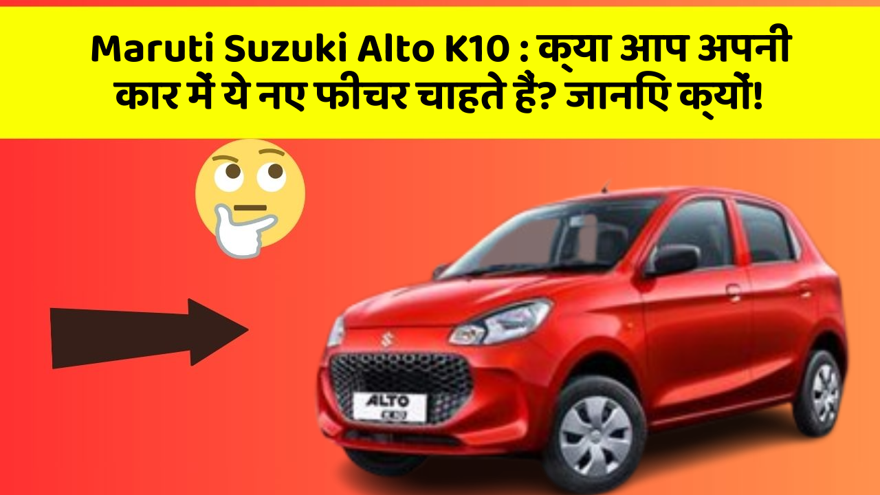 Maruti Suzuki Alto K10: क्या आप अपनी कार में ये नए फीचर चाहते हैं? जानिए क्यों!