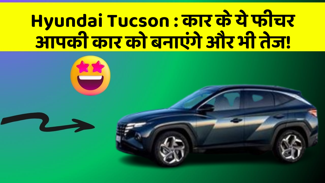 Hyundai Tucson : कार के ये फीचर आपकी कार को बनाएंगे और भी तेज!