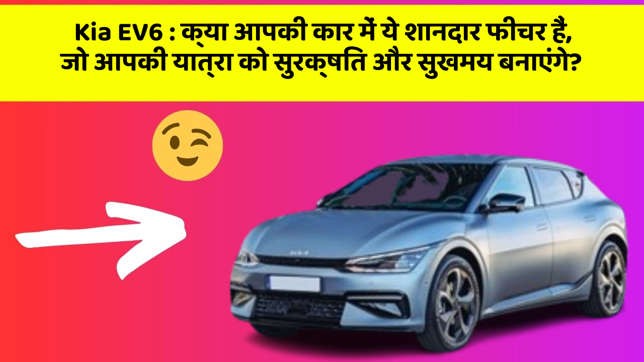 Kia EV6: क्या आपकी कार में ये शानदार फीचर हैं, जो आपकी यात्रा को सुरक्षित और सुखमय बनाएंगे?