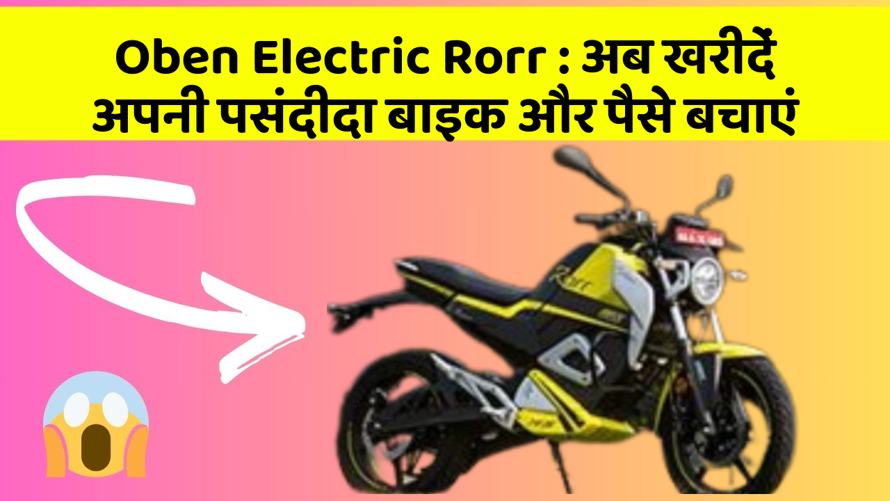 Oben Electric Rorr: अब खरीदें अपनी पसंदीदा बाइक और पैसे बचाएं