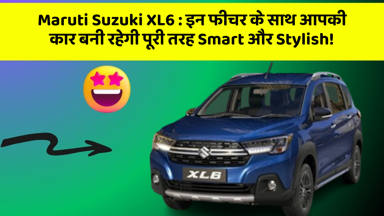 Maruti Suzuki XL6: इन फीचर के साथ आपकी कार बनी रहेगी पूरी तरह Smart और Stylish!