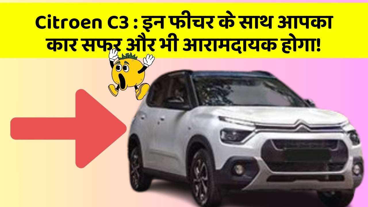 Citroen C3: इन फीचर के साथ आपका कार सफर और भी आरामदायक होगा!