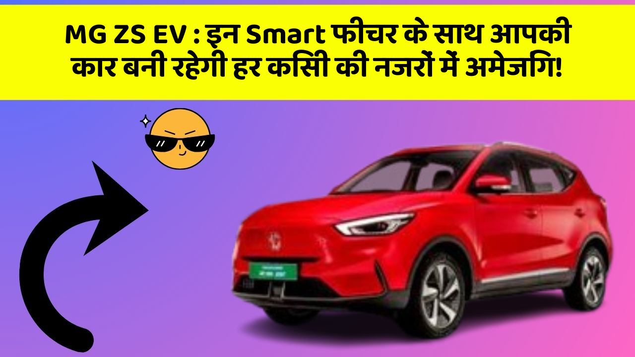 MG ZS EV: इन Smart फीचर के साथ आपकी कार बनी रहेगी हर किसी की नजरों में अमेजिंग!