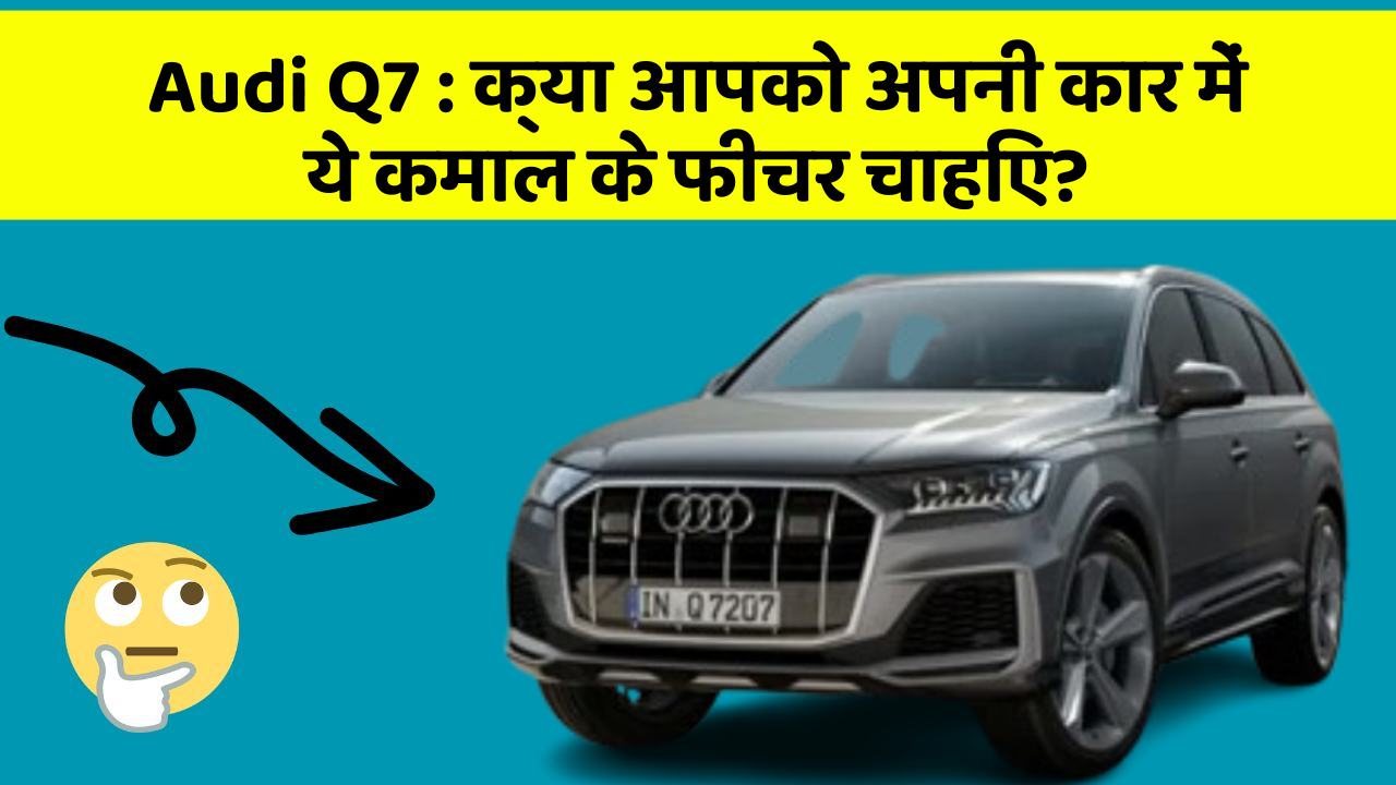 Audi Q7 : क्या आपको अपनी कार में ये कमाल के फीचर चाहिए?