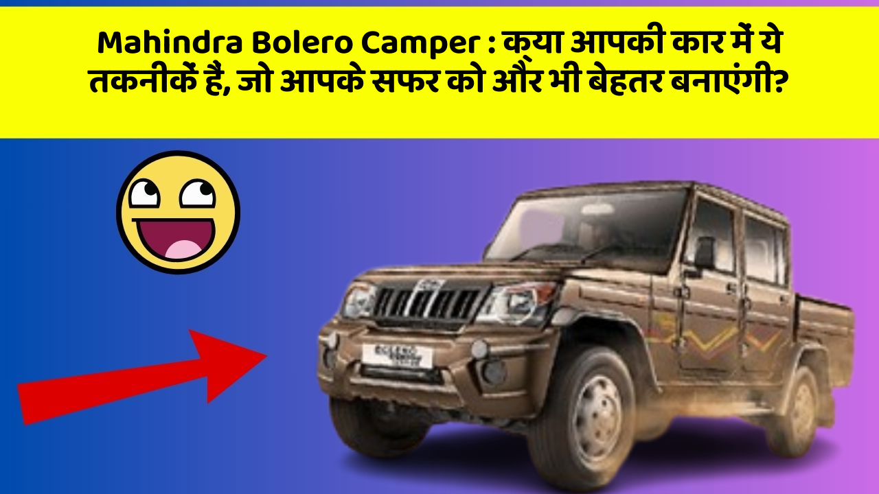 Mahindra Bolero Camper: क्या आपकी कार में ये तकनीकें हैं, जो आपके सफर को और भी बेहतर बनाएंगी?