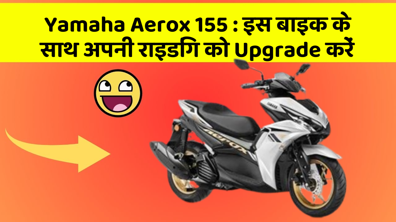 Yamaha Aerox 155: इस बाइक के साथ अपनी राइडिंग को Upgrade करें