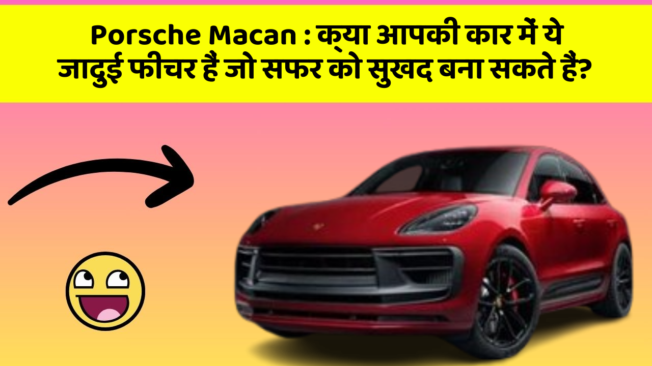 Porsche Macan: क्या आपकी कार में ये जादुई फीचर हैं जो सफर को सुखद बना सकते हैं?