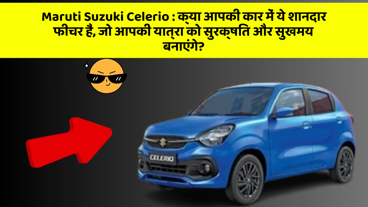 Maruti Suzuki Celerio: क्या आपकी कार में ये शानदार फीचर हैं, जो आपकी यात्रा को सुरक्षित और सुखमय बनाएंगे?