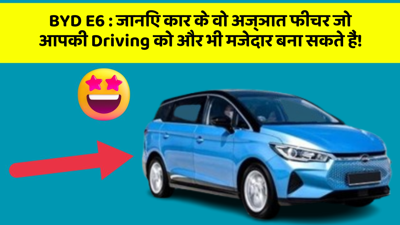 BYD E6:जानिए कार के वो अज्ञात फीचर जो आपकी Driving को और भी मजेदार बना सकते हैं!