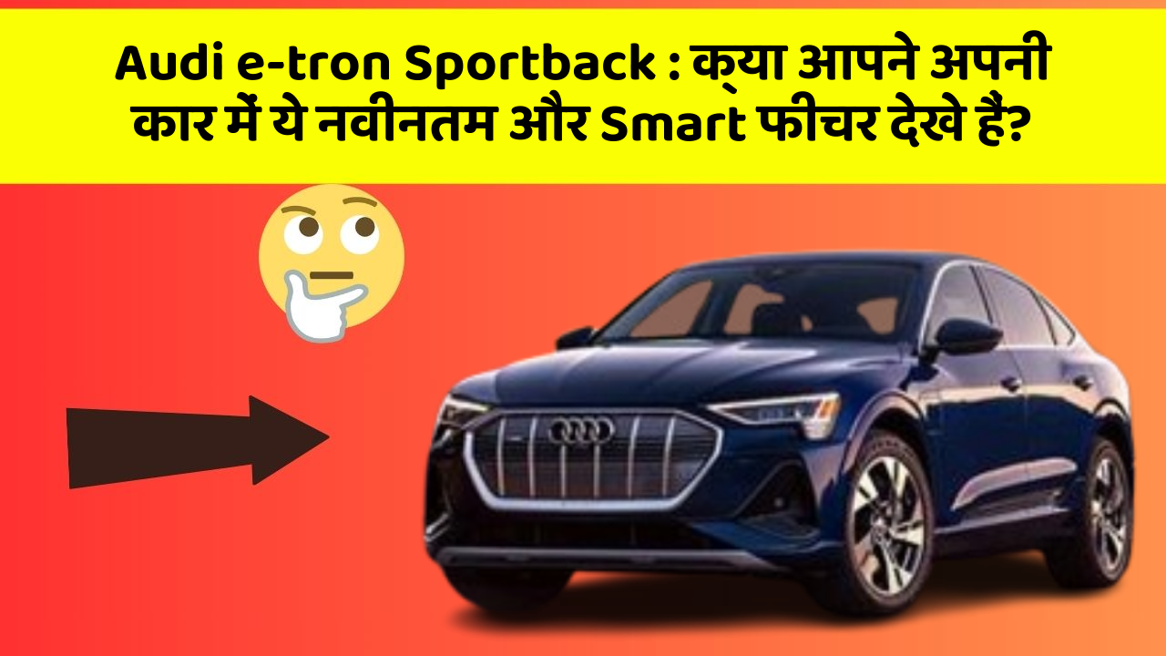 Audi e-tron Sportback: क्या आपने अपनी कार में ये नवीनतम और Smart फीचर देखे हैं?
