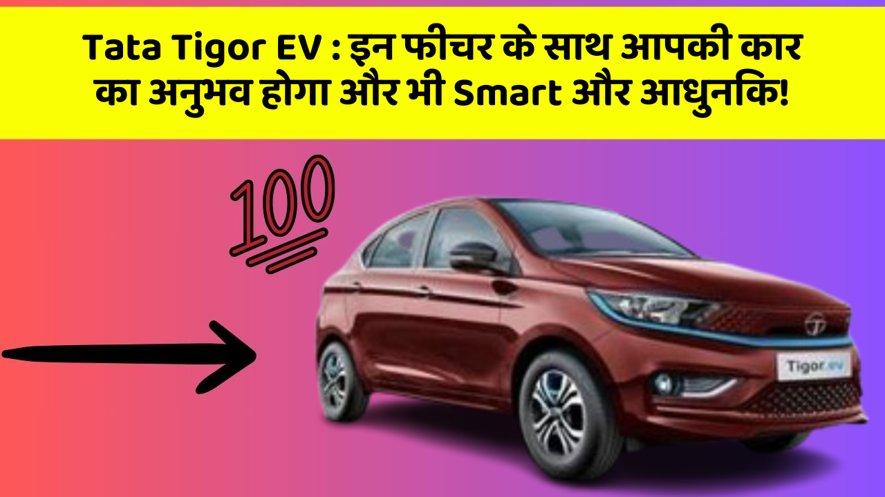 Tata Tigor EV:इन फीचर के साथ आपकी कार का अनुभव होगा और भी Smart और आधुनिक!