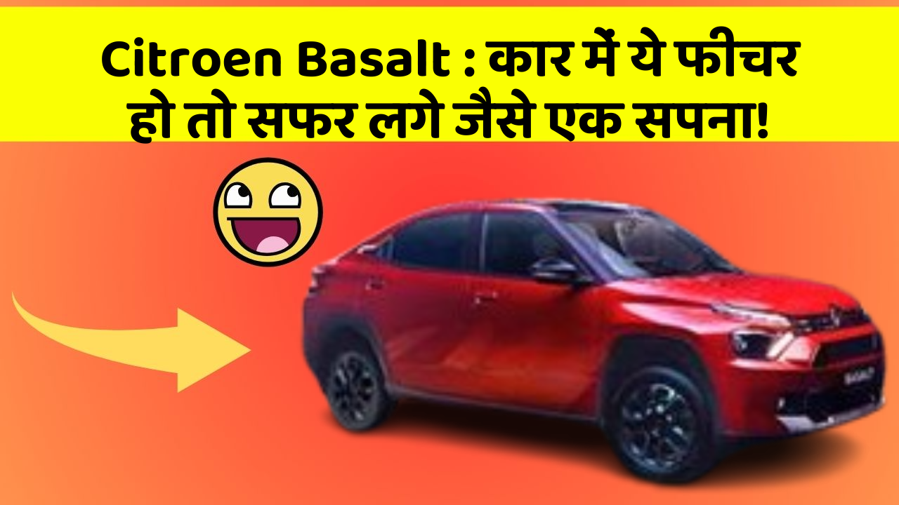 Citroen Basalt:कार में ये फीचर हो तो सफर लगे जैसे एक सपना!