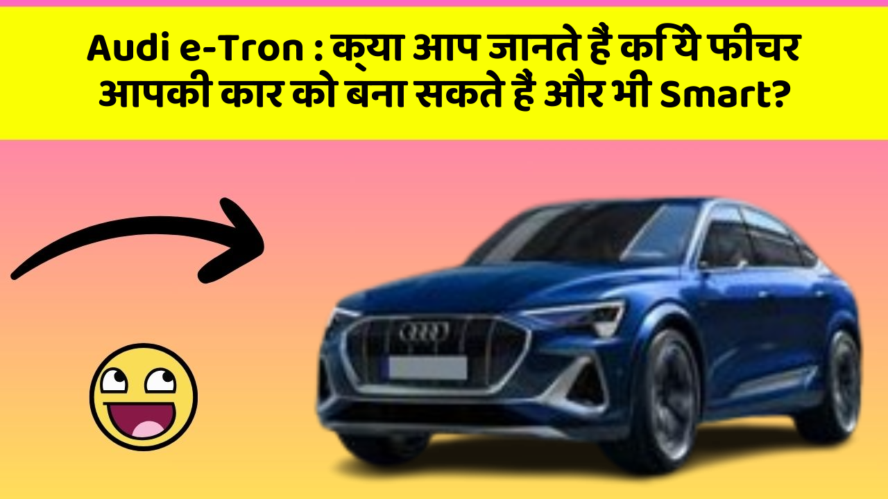 Audi e-Tron: क्या आप जानते हैं कि ये फीचर आपकी कार को बना सकते हैं और भी Smart?