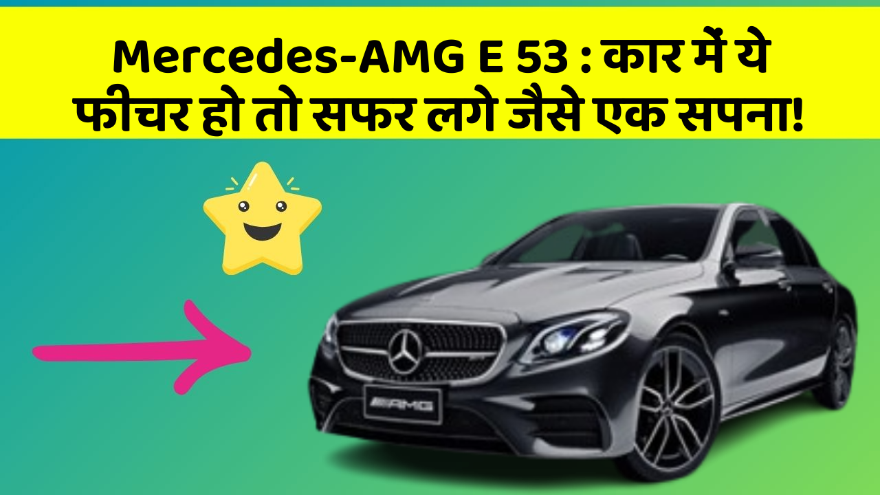 Mercedes-AMG E 53: कार में ये फीचर हो तो सफर लगे जैसे एक सपना!
