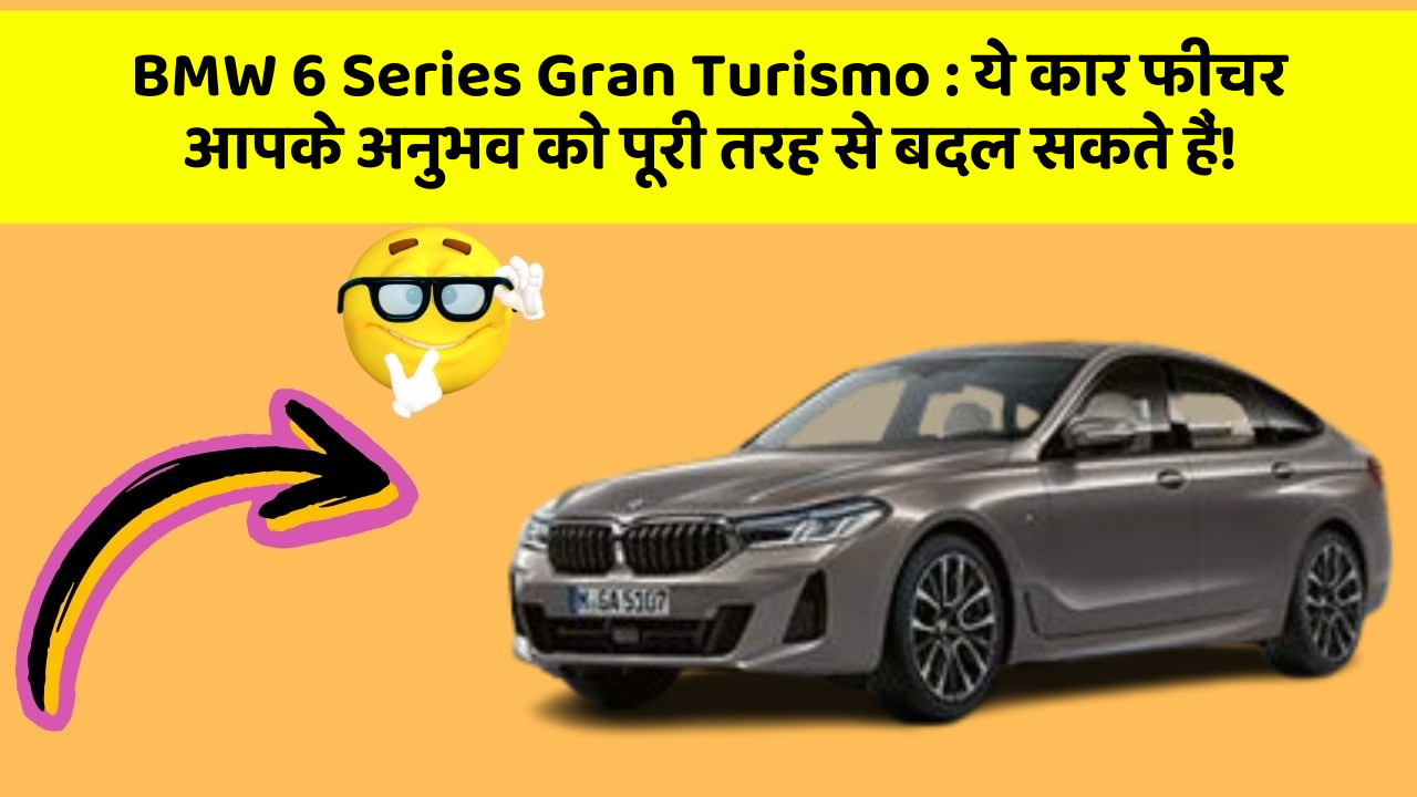 BMW 6 Series Gran Turismo:ये कार फीचर आपके अनुभव को पूरी तरह से बदल सकते हैं!