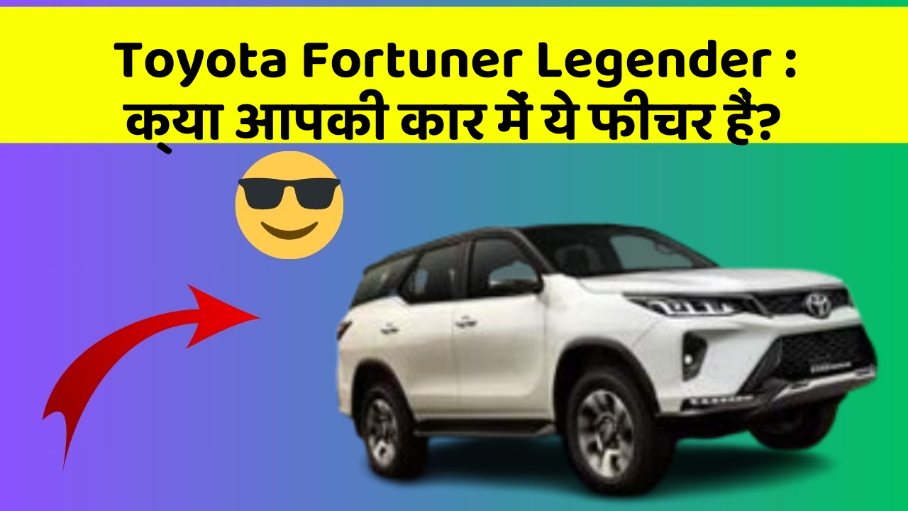 Toyota Fortuner Legender: क्या आपकी कार में ये फीचर हैं?