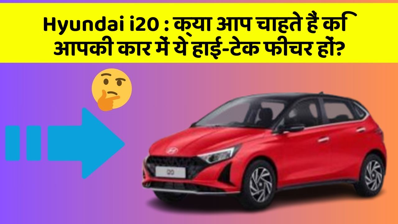 Hyundai i20: क्या आप चाहते हैं कि आपकी कार में ये हाई-टेक फीचर हों?