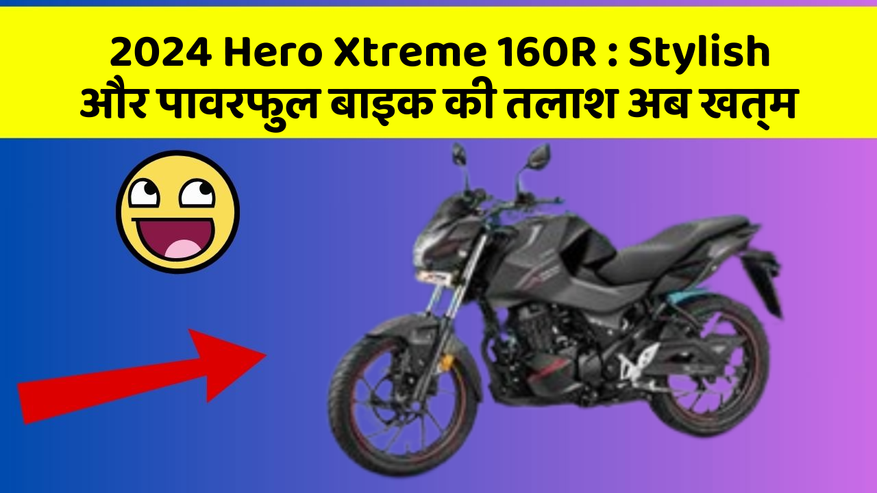 2024 Hero Xtreme 160R: Stylish और पावरफुल बाइक की तलाश अब खत्म