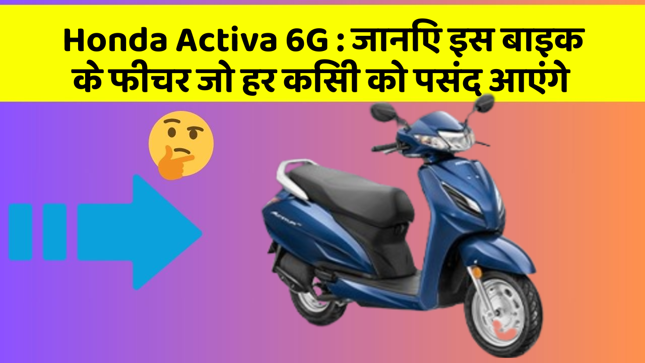 Honda Activa 6G: जानिए इस बाइक के फीचर जो हर किसी को पसंद आएंगे