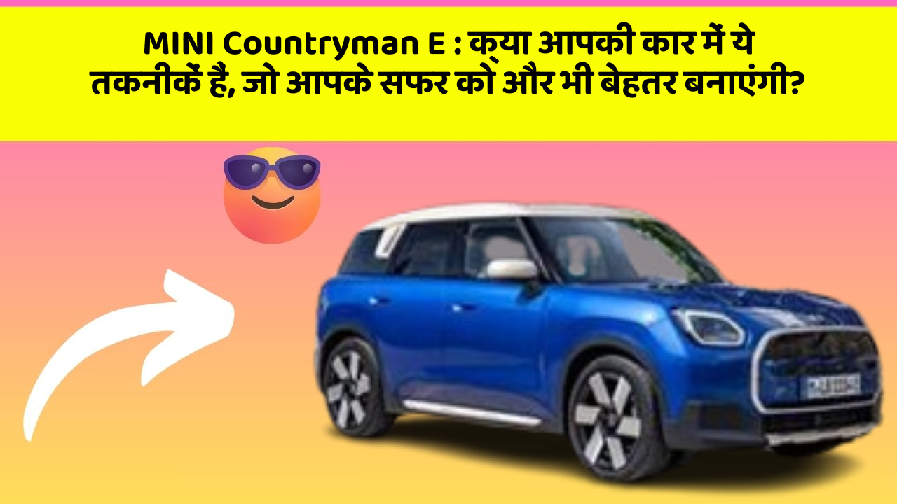 MINI Countryman E : क्या आपकी कार में ये तकनीकें हैं, जो आपके सफर को और भी बेहतर बनाएंगी?