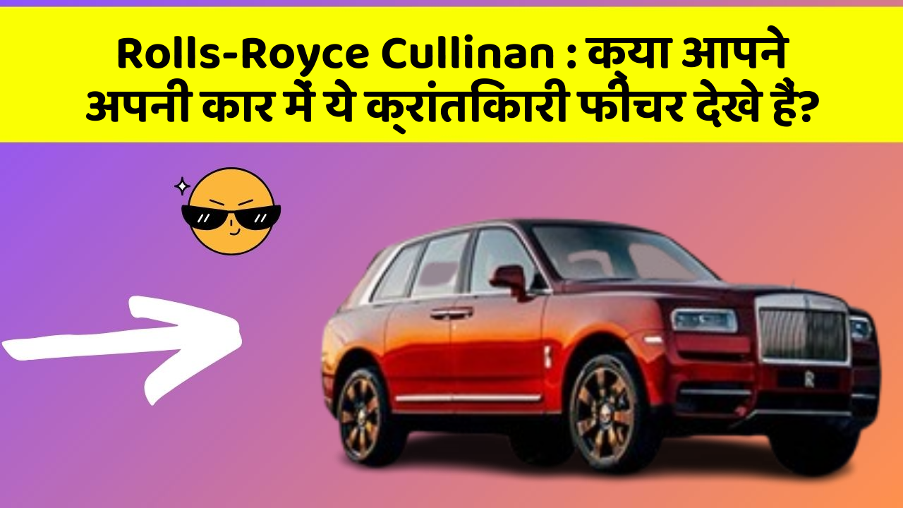 Rolls-Royce Cullinan: क्या आपने अपनी कार में ये क्रांतिकारी फीचर देखे हैं?