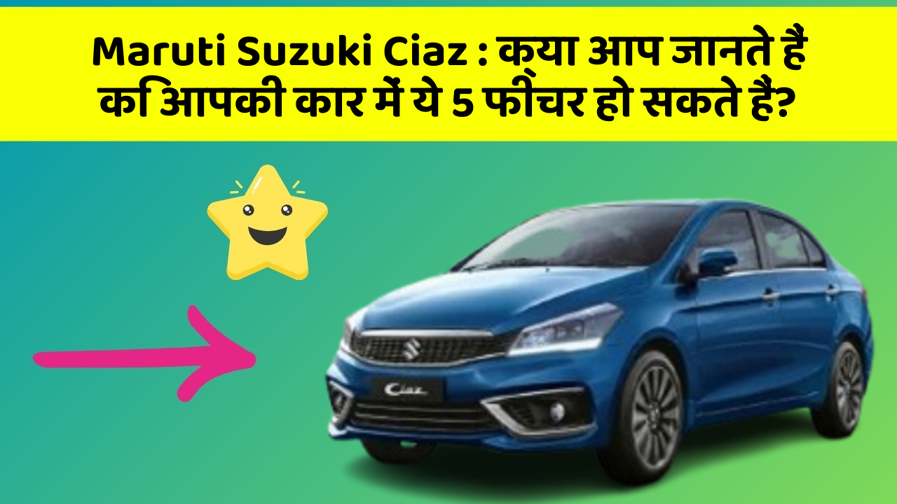 Maruti Suzuki Ciaz: क्या आप जानते हैं कि आपकी कार में ये 5 फीचर हो सकते हैं?