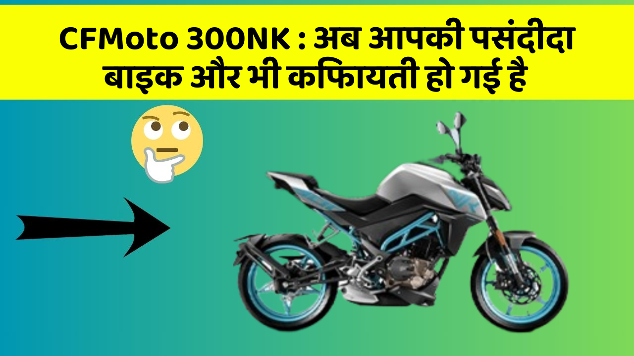 CFMoto 300NK : अब आपकी पसंदीदा बाइक और भी किफायती हो गई है