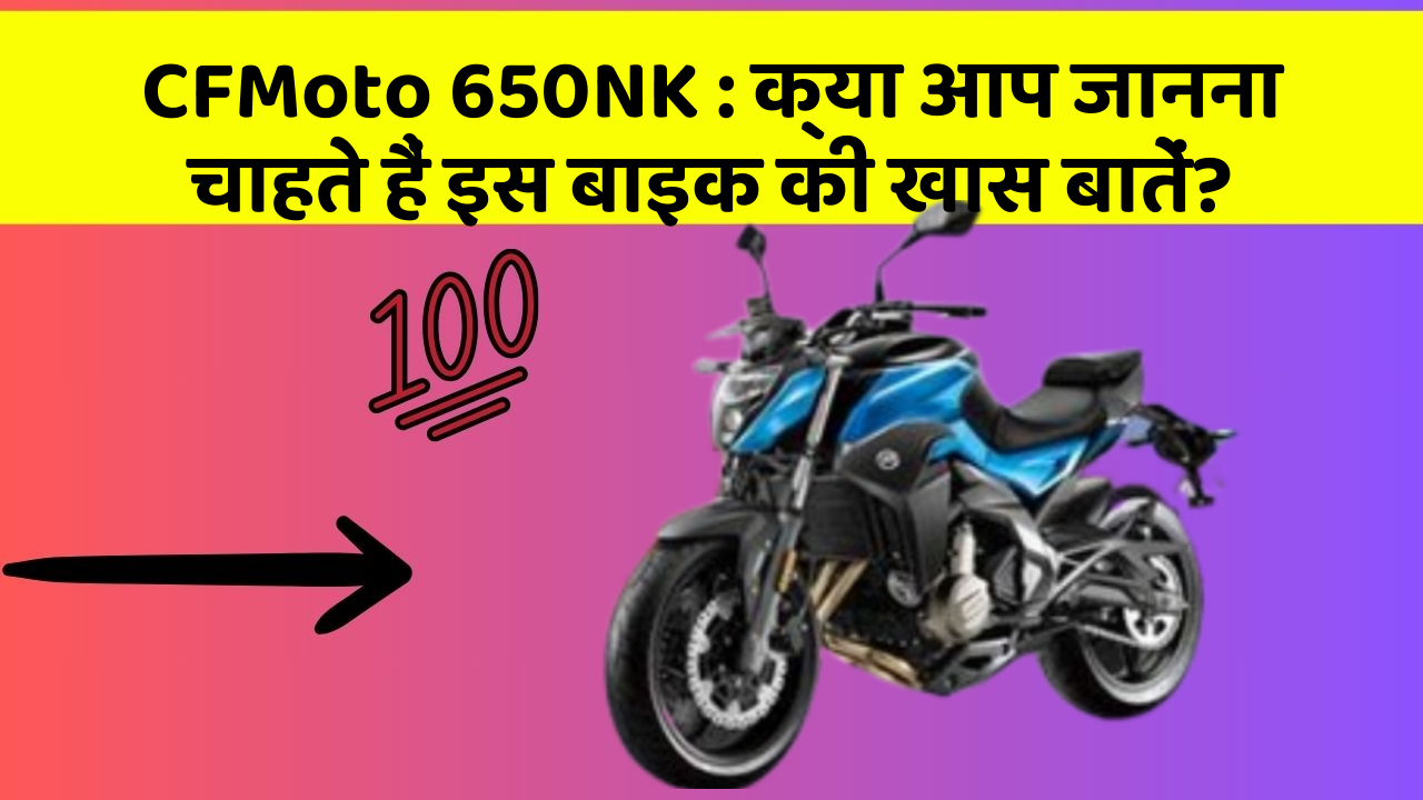CFMoto 650NK: क्या आप जानना चाहते हैं इस बाइक की खास बातें?