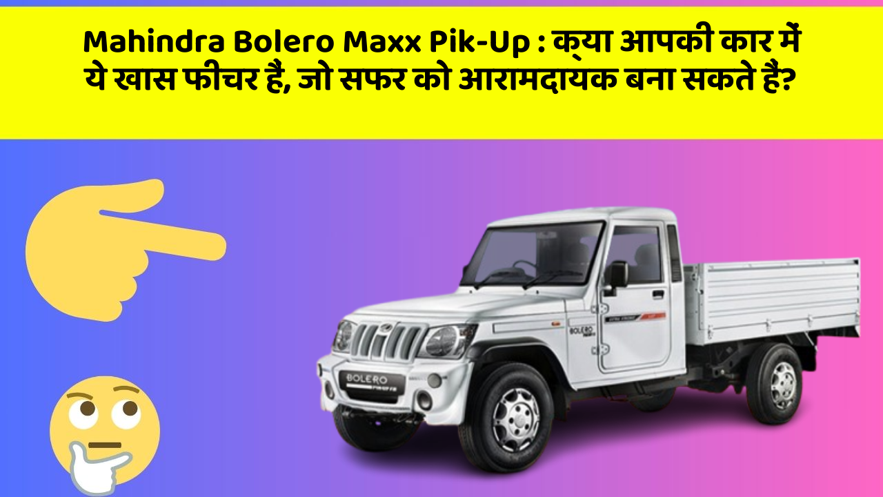 Mahindra Bolero Maxx Pik-Up:क्या आपकी कार में ये खास फीचर हैं, जो सफर को आरामदायक बना सकते हैं?