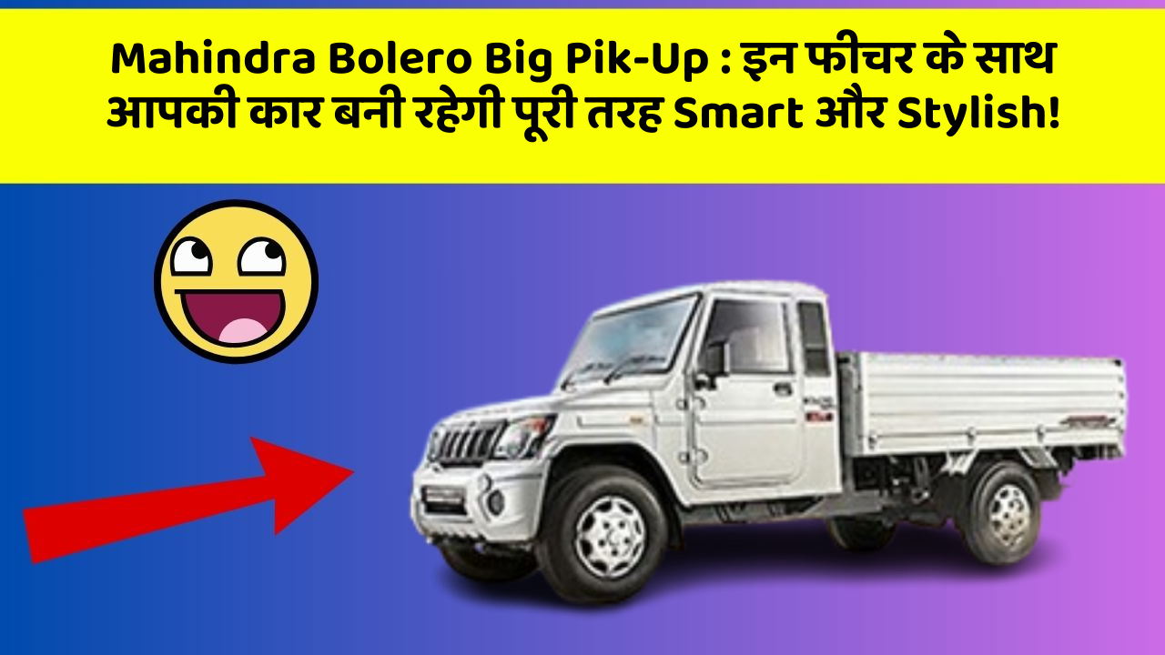 Mahindra Bolero Big Pik-Up: इन फीचर के साथ आपकी कार बनी रहेगी पूरी तरह Smart और Stylish!