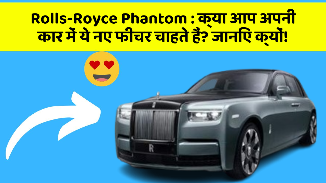 Rolls-Royce Phantom: क्या आप अपनी कार में ये नए फीचर चाहते हैं? जानिए क्यों!
