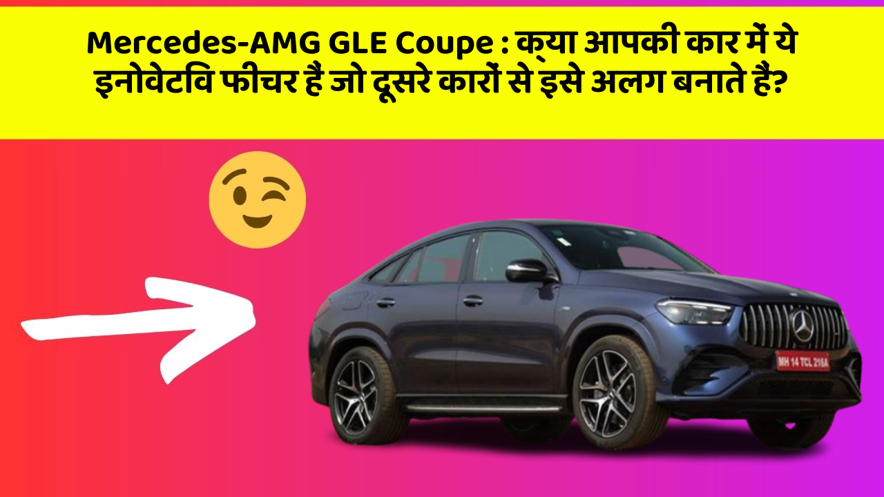 Mercedes-AMG GLE Coupe: क्या आपकी कार में ये इनोवेटिव फीचर हैं जो दूसरे कारों से इसे अलग बनाते हैं?