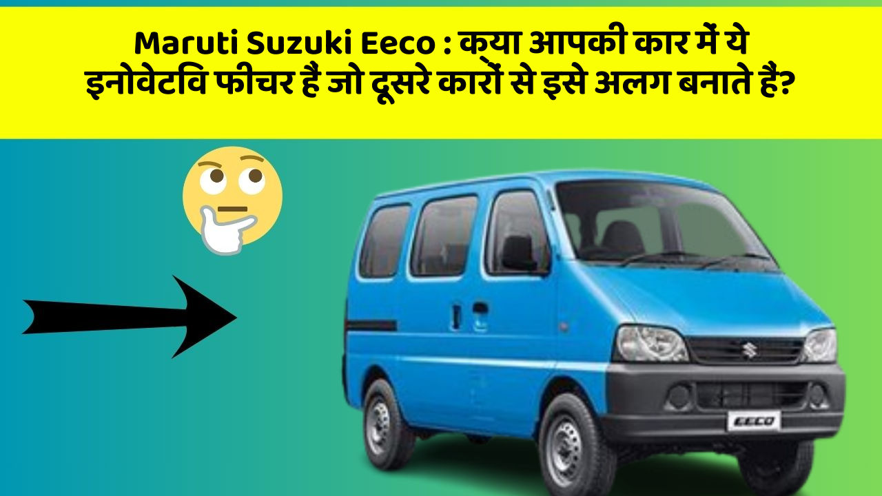 Maruti Suzuki Eeco : क्या आपकी कार में ये इनोवेटिव फीचर हैं जो दूसरे कारों से इसे अलग बनाते हैं?
