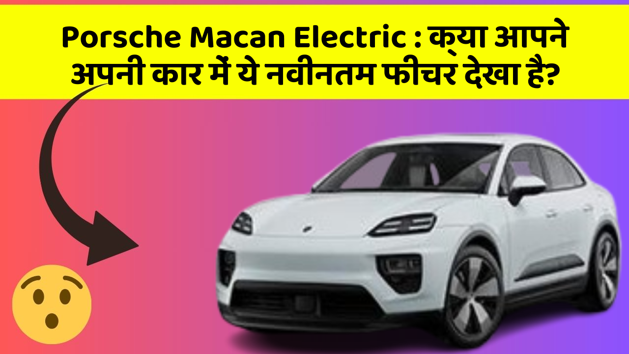 Porsche Macan Electric: क्या आपने अपनी कार में ये नवीनतम फीचर देखा है?
