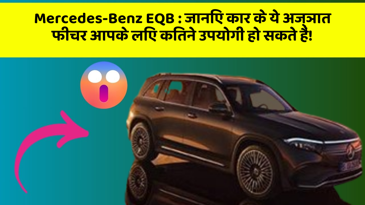 Mercedes-Benz EQB: जानिए कार के ये अज्ञात फीचर आपके लिए कितने उपयोगी हो सकते हैं!