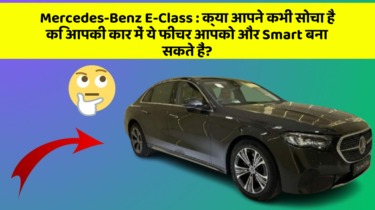 Mercedes-Benz E-Class: क्या आपने कभी सोचा है कि आपकी कार में ये फीचर आपको और Smart बना सकते हैं?