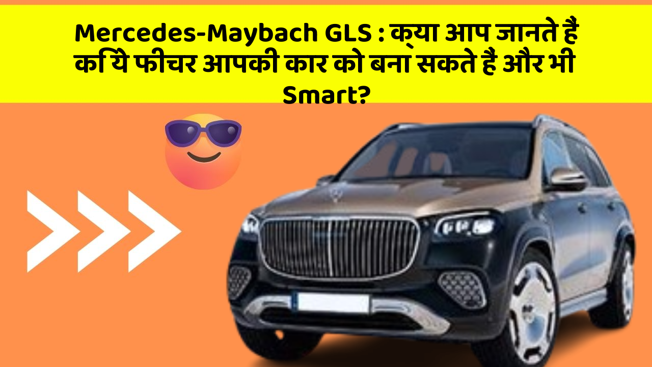 Mercedes-Maybach GLS:क्या आप जानते हैं कि ये फीचर आपकी कार को बना सकते हैं और भी Smart?