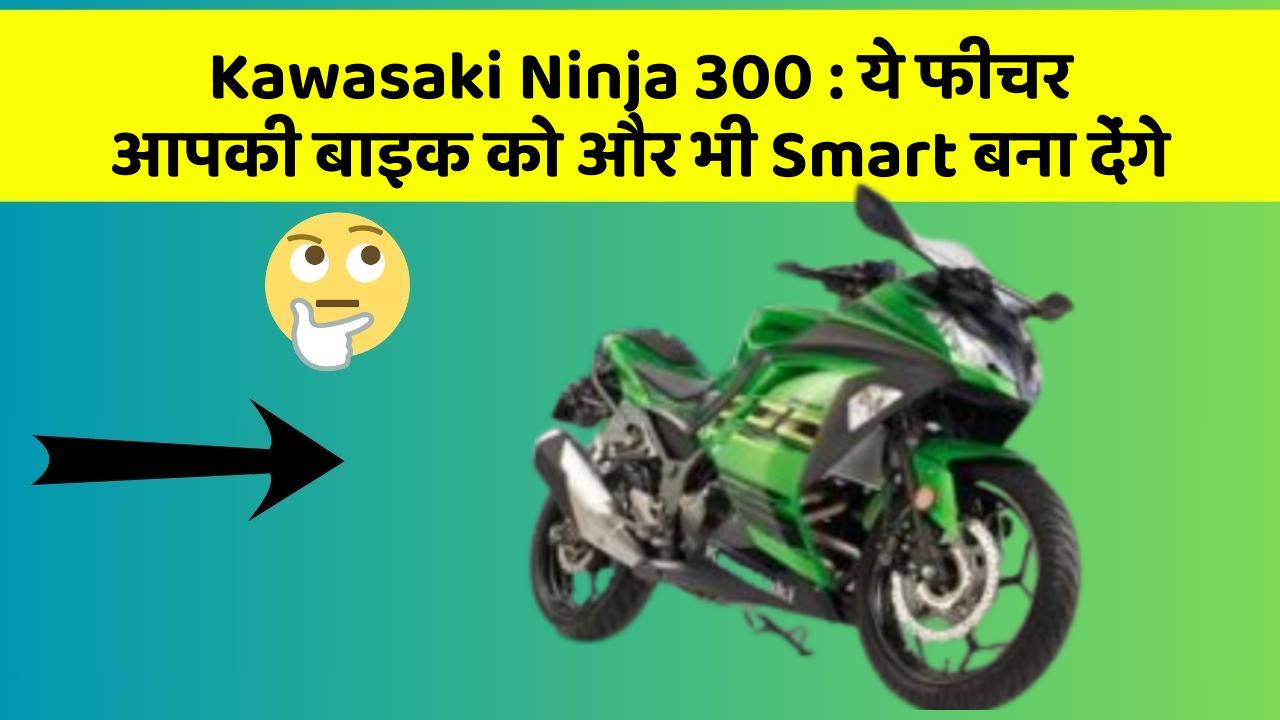 Kawasaki Ninja 300 : ये फीचर आपकी बाइक को और भी Smart बना देंगे