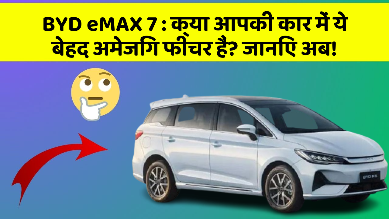 BYD eMAX 7: क्या आपकी कार में ये बेहद अमेजिंग फीचर हैं? जानिए अब!