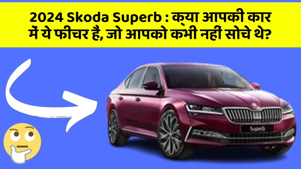 2024 Skoda Superb: क्या आपकी कार में ये फीचर हैं, जो आपको कभी नहीं सोचे थे?