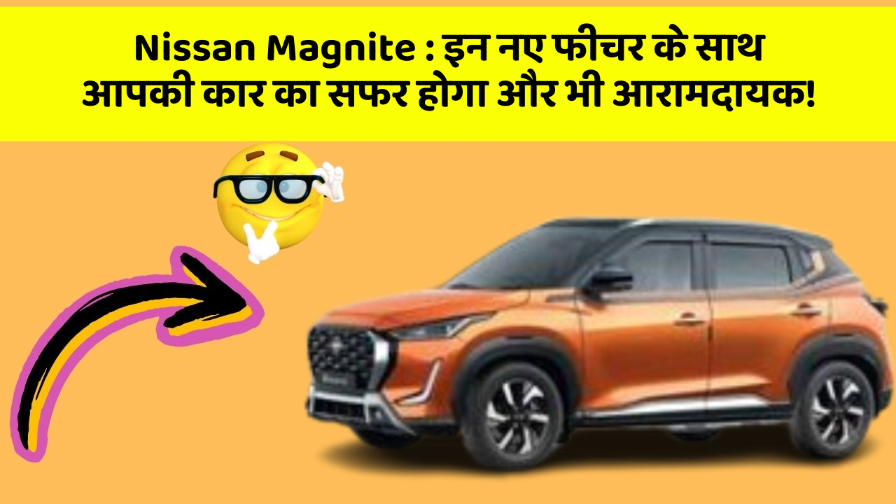 Nissan Magnite : इन नए फीचर के साथ आपकी कार का सफर होगा और भी आरामदायक!