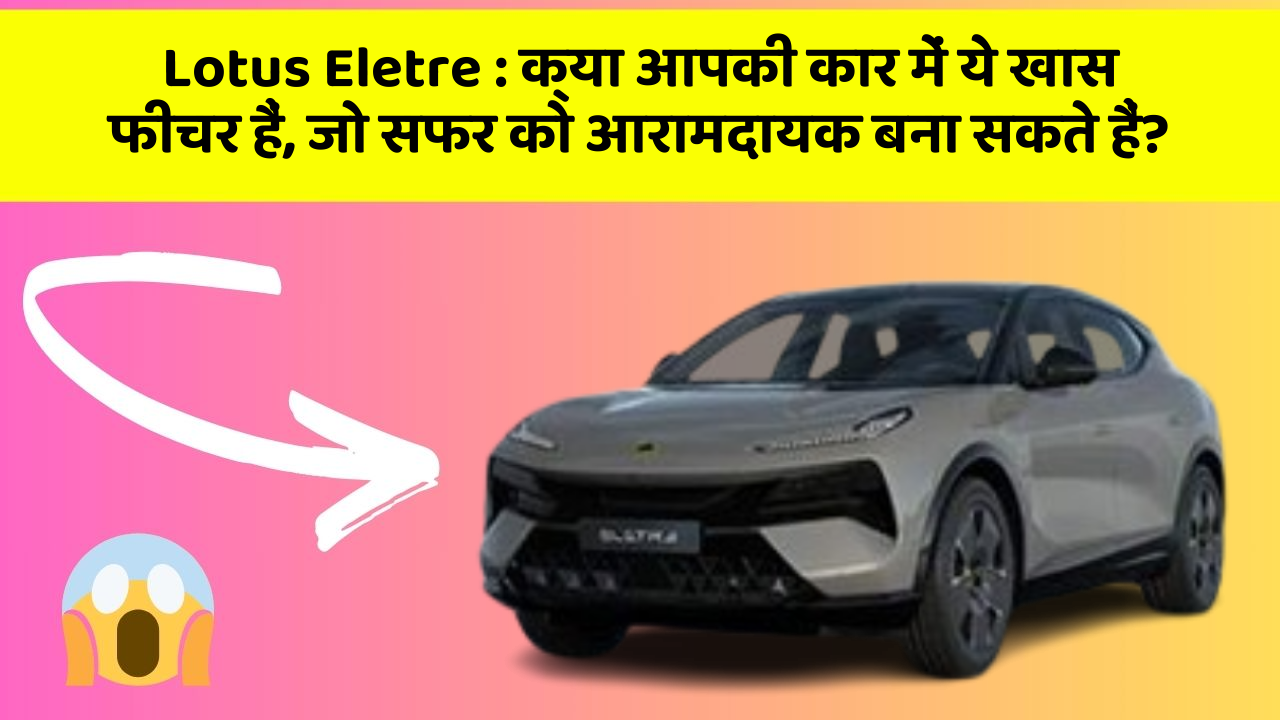 Lotus Eletre: क्या आपकी कार में ये खास फीचर हैं, जो सफर को आरामदायक बना सकते हैं?