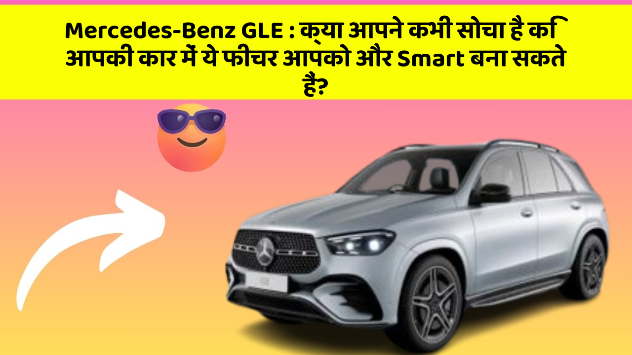 Mercedes-Benz GLE:क्या आपने कभी सोचा है कि आपकी कार में ये फीचर आपको और Smart बना सकते हैं?