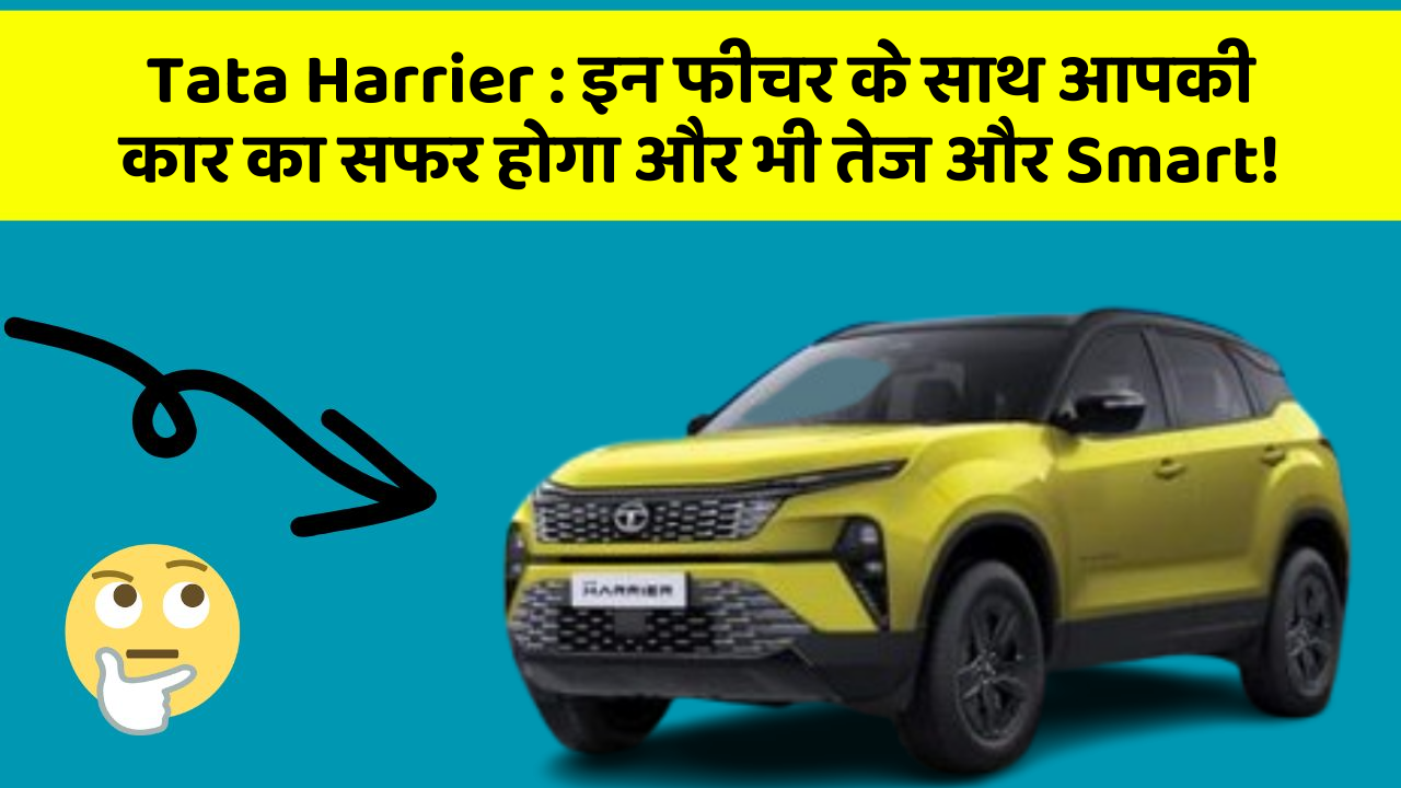 Tata Harrier:इन फीचर के साथ आपकी कार का सफर होगा और भी तेज और Smart!