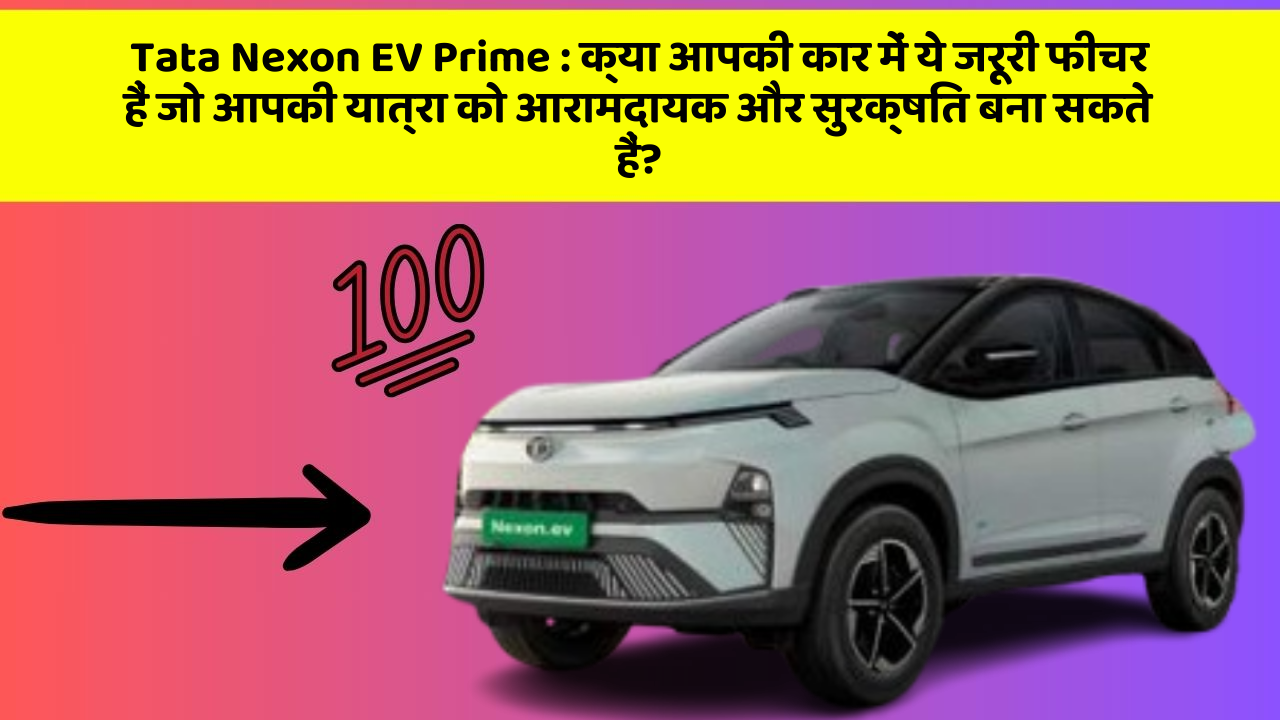 Tata Nexon EV Prime: क्या आपकी कार में ये जरूरी फीचर हैं जो आपकी यात्रा को आरामदायक और सुरक्षित बना सकते हैं?