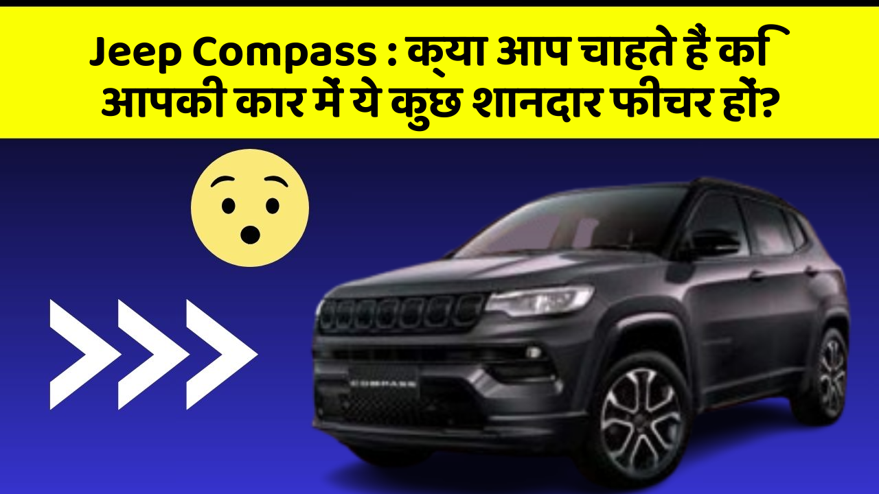 Jeep Compass : क्या आप चाहते हैं कि आपकी कार में ये कुछ शानदार फीचर हों?