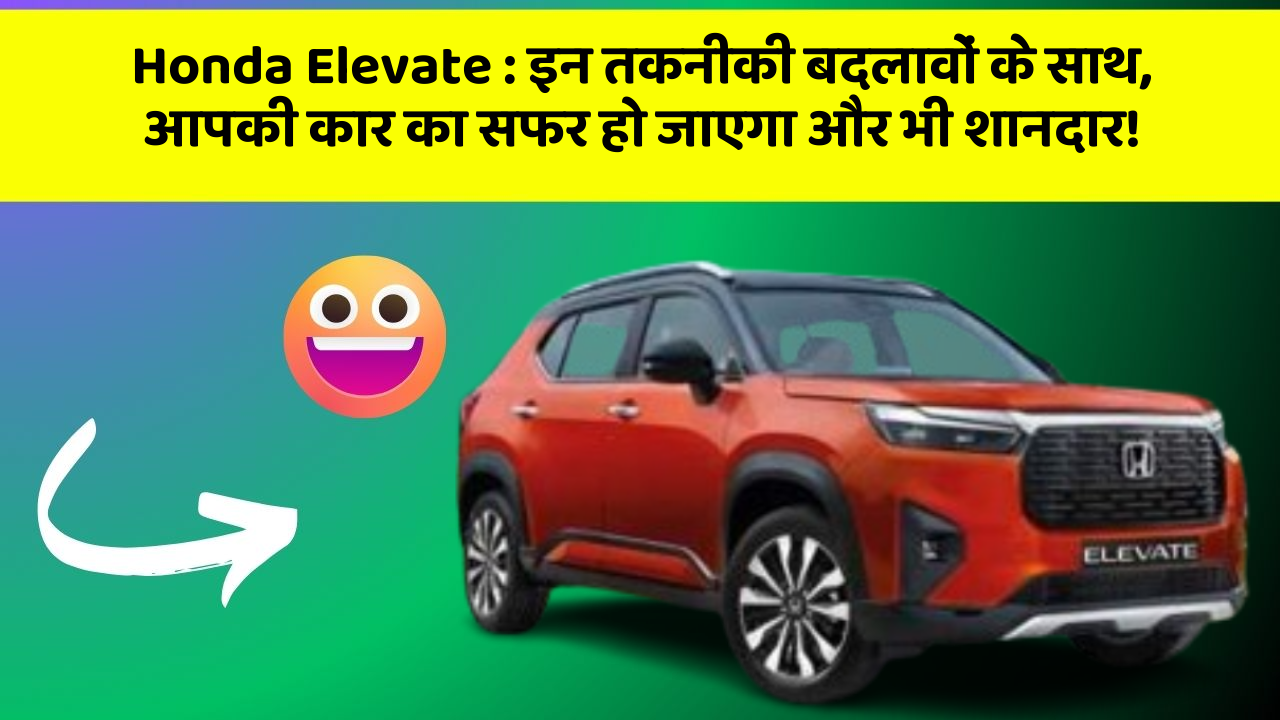 Honda Elevate: इन तकनीकी बदलावों के साथ, आपकी कार का सफर हो जाएगा और भी शानदार!